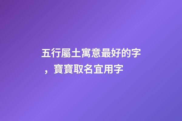 五行屬土寓意最好的字，寶寶取名宜用字